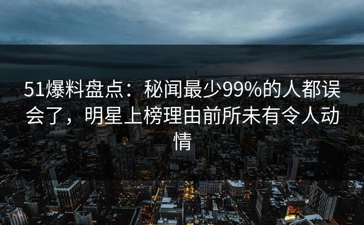 51爆料盘点:秘闻最少99%的人都误会了,明星上榜理由前所未有令人动情 51爆料盘点:秘闻最少99%的人都误会了,明星上榜理由前所未有令人动情