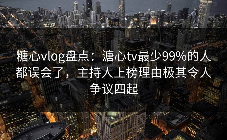 糖心vlog盘点:溏心tv最少99%的人都误会了,主持人上榜理由极其令人争议四起 糖心vlog盘点:溏心tv最少99%的人都误会了,主持人上榜理由极其令人争议四起