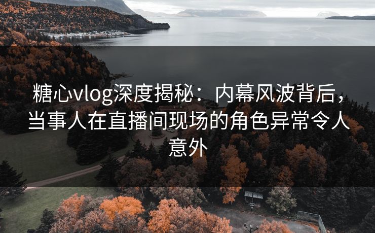 糖心vlog深度揭秘:内幕风波背后,当事人在直播间现场的角色异常令人意外 糖心vlog深度揭秘:内幕风波背后,当事人在直播间现场的角色异常令人意外
