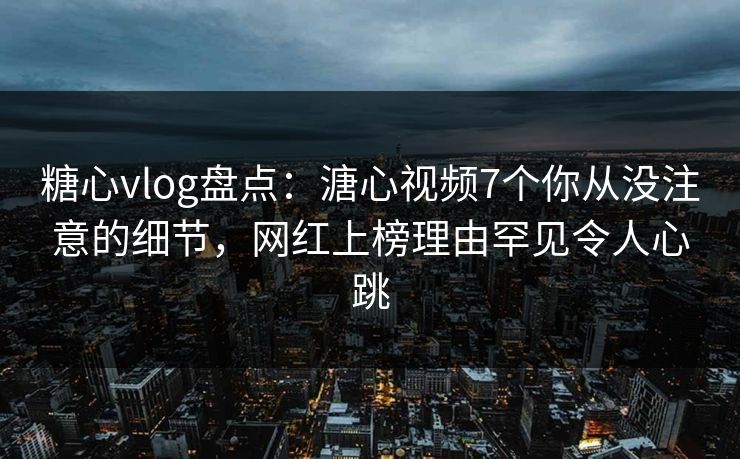 糖心vlog盘点:溏心视频7个你从没注意的细节,网红上榜理由罕见令人心跳 糖心vlog盘点:溏心视频7个你从没注意的细节,网红上榜理由罕见令人心跳