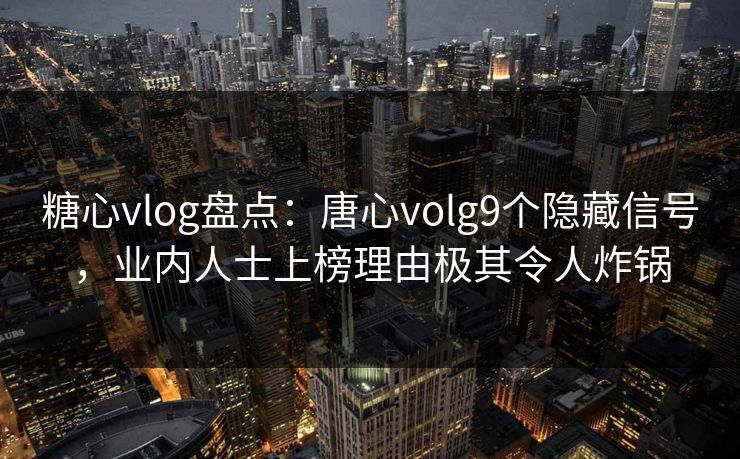 糖心vlog盘点:唐心volg9个隐藏信号,业内人士上榜理由极其令人炸锅 糖心vlog盘点:唐心volg9个隐藏信号,业内人士上榜理由极其令人炸锅