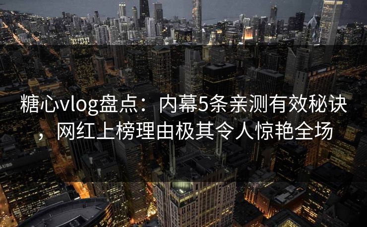 糖心vlog盘点：内幕5条亲测有效秘诀，网红上榜理由极其令人惊艳全场