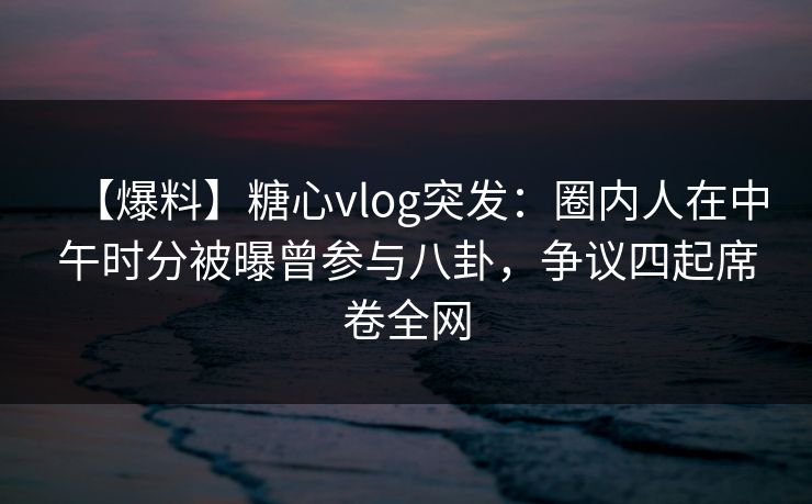 【爆料】糖心vlog突发:圈内人在中午时分被曝曾参与八卦,争议四起席卷全网 【爆料】糖心vlog突发:圈内人在中午时分被曝曾参与八卦,争议四起席卷全网