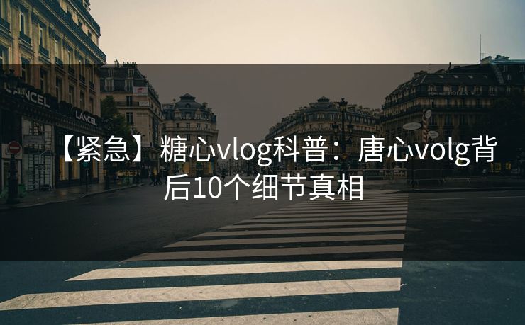 【紧急】糖心vlog科普:唐心volg背后10个细节真相 【紧急】糖心vlog科普:唐心volg背后10个细节真相