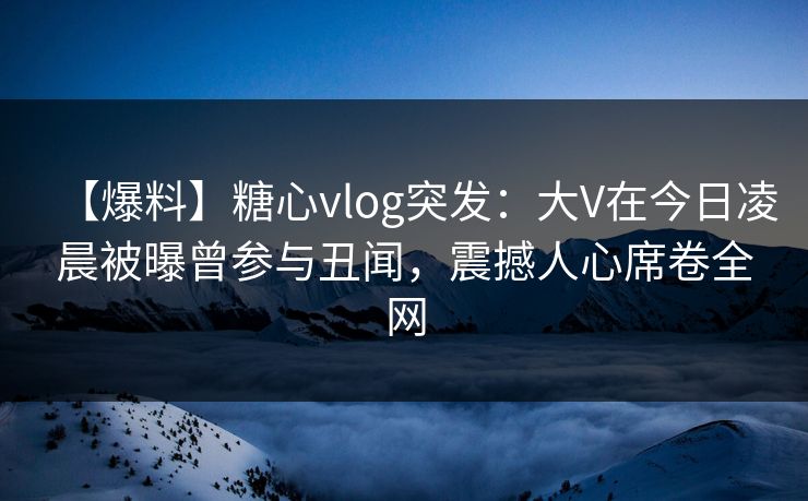 【爆料】糖心vlog突发:大V在今日凌晨被曝曾参与丑闻,震撼人心席卷全网 【爆料】糖心vlog突发:大V在今日凌晨被曝曾参与丑闻,震撼人心席卷全网