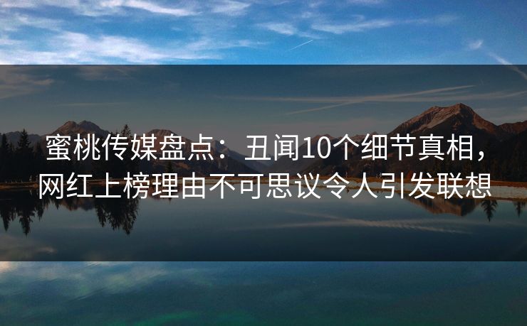 蜜桃传媒盘点:丑闻10个细节真相,网红上榜理由不可思议令人引发联想 蜜桃传媒盘点:丑闻10个细节真相,网红上榜理由不可思议令人引发联想