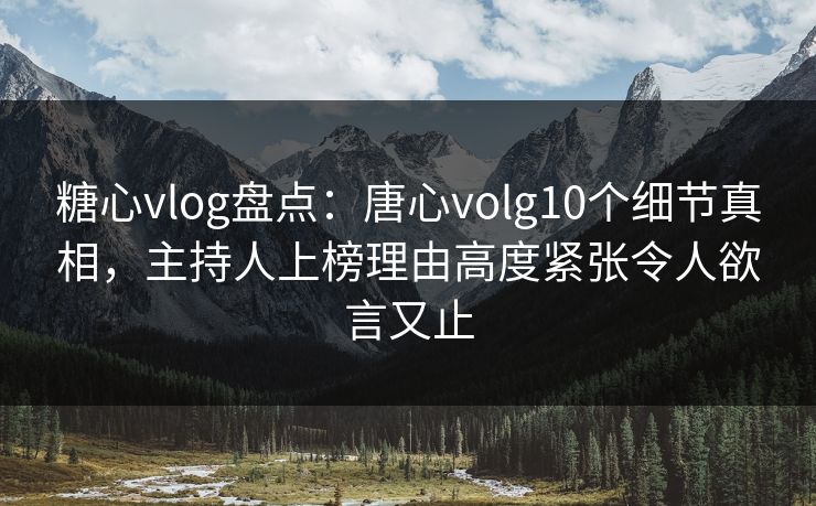 糖心vlog盘点：唐心volg10个细节真相，主持人上榜理由高度紧张令人欲言又止