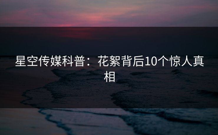 星空传媒科普:花絮背后10个惊人真相 星空传媒科普:花絮背后10个惊人真相
