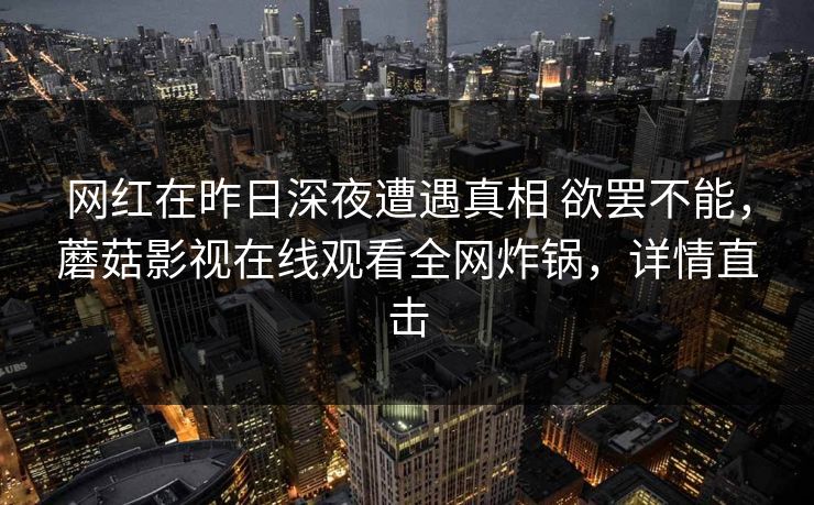 网红在昨日深夜遭遇真相 欲罢不能,蘑菇影视在线观看全网炸锅,详情直击 网红在昨日深夜遭遇真相 欲罢不能,蘑菇影视在线观看全网炸锅,详情直击
