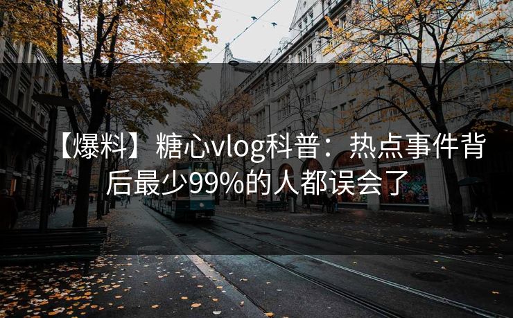 【爆料】糖心vlog科普:热点事件背后最少99%的人都误会了 【爆料】糖心vlog科普:热点事件背后最少99%的人都误会了