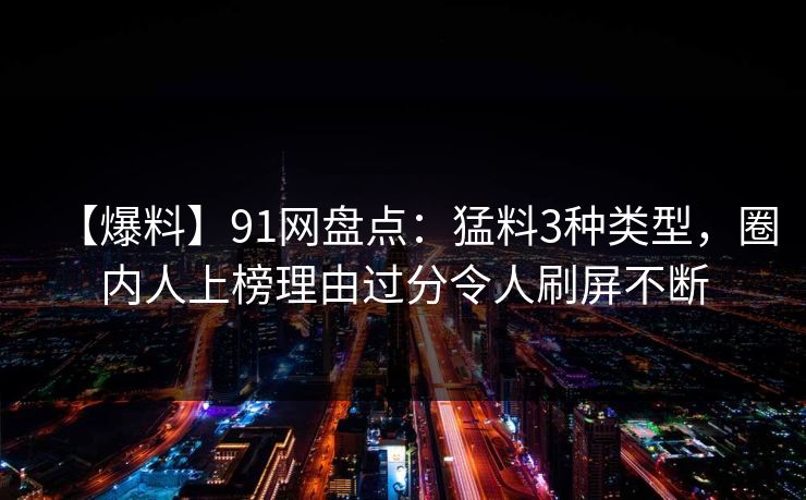 【爆料】91网盘点:猛料3种类型,圈内人上榜理由过分令人刷屏不断 【爆料】91网盘点:猛料3种类型,圈内人上榜理由过分令人刷屏不断