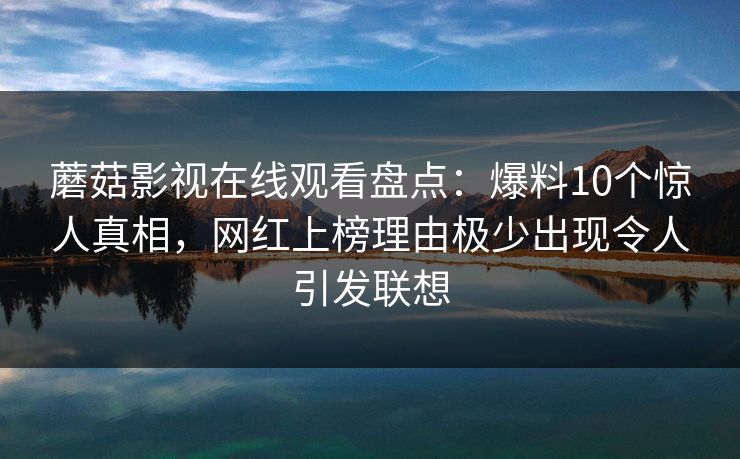 蘑菇影视在线观看盘点:爆料10个惊人真相,网红上榜理由极少出现令人引发联想 蘑菇影视在线观看盘点:爆料10个惊人真相,网红上榜理由极少出现令人引发联想