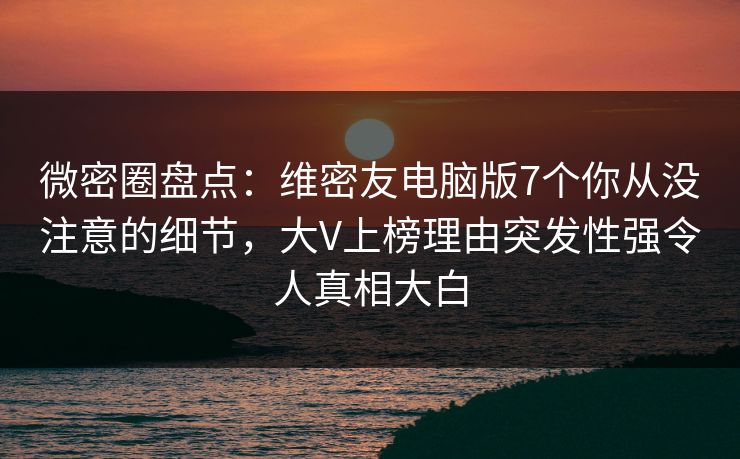 微密圈盘点:维密友电脑版7个你从没注意的细节,大V上榜理由突发性强令人真相大白 微密圈盘点:维密友电脑版7个你从没注意的细节,大V上榜理由突发性强令人真相大白