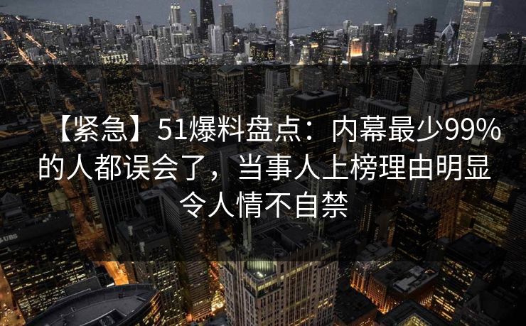 【紧急】51爆料盘点:内幕最少99%的人都误会了,当事人上榜理由明显令人情不自禁 【紧急】51爆料盘点:内幕最少99%的人都误会了,当事人上榜理由明显令人情不自禁