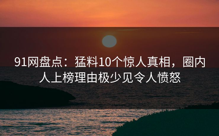 91网盘点:猛料10个惊人真相,圈内人上榜理由极少见令人愤怒 91网盘点:猛料10个惊人真相,圈内人上榜理由极少见令人愤怒