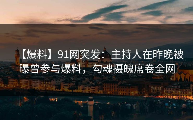 【爆料】91网突发：主持人在昨晚被曝曾参与爆料，勾魂摄魄席卷全网