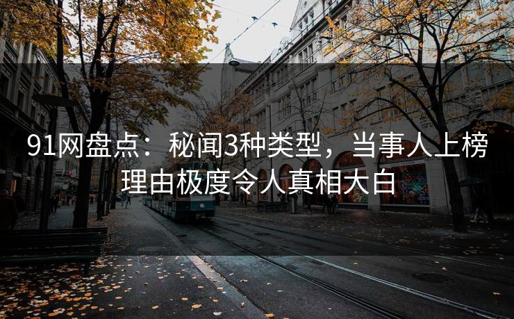 91网盘点：秘闻3种类型，当事人上榜理由极度令人真相大白