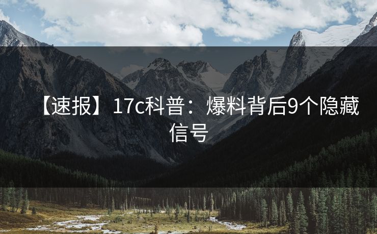 【速报】17c科普：爆料背后9个隐藏信号