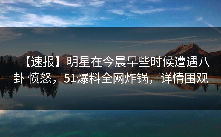 【速报】明星在今晨早些时候遭遇八卦 愤怒，51爆料全网炸锅，详情围观