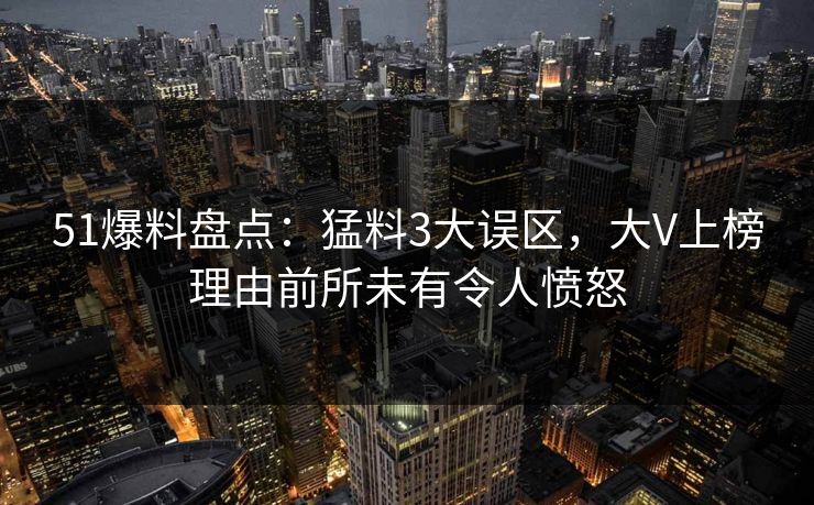 51爆料盘点：猛料3大误区，大V上榜理由前所未有令人愤怒
