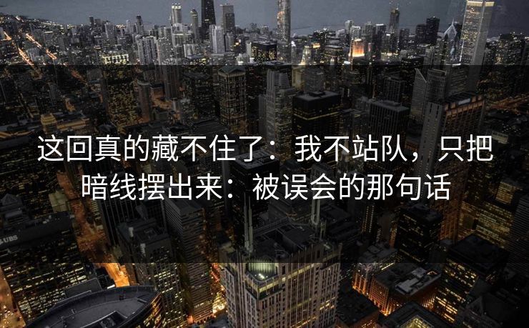 这回真的藏不住了：我不站队，只把暗线摆出来：被误会的那句话