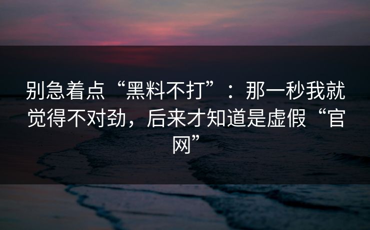 别急着点“黑料不打”：那一秒我就觉得不对劲，后来才知道是虚假“官网”