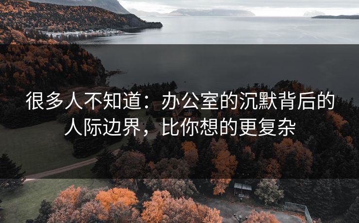 很多人不知道：办公室的沉默背后的人际边界，比你想的更复杂