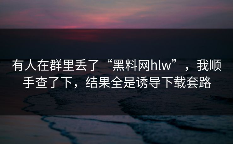 有人在群里丢了“黑料网hlw”,我顺手查了下,结果全是诱导下载套路 有人在群里丢了“黑料网hlw”,我顺手查了下,结果全是诱导下载套路