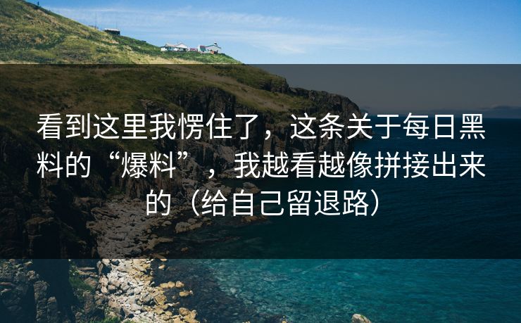 看到这里我愣住了，这条关于每日黑料的“爆料”，我越看越像拼接出来的（给自己留退路）