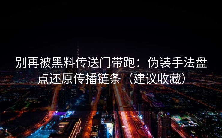 别再被黑料传送门带跑：伪装手法盘点还原传播链条（建议收藏）