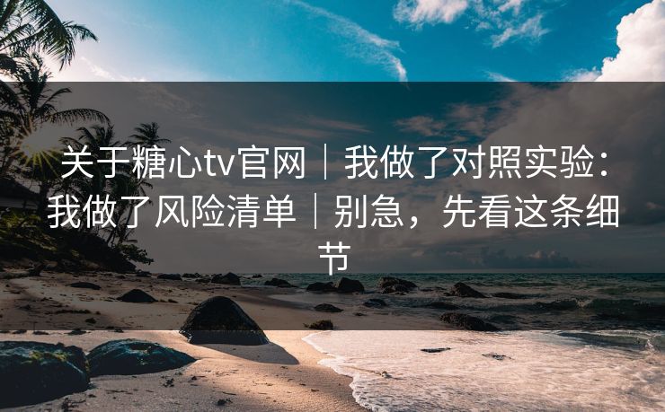关于糖心tv官网|我做了对照实验:我做了风险清单|别急,先看这条细节 关于糖心tv官网|我做了对照实验:我做了风险清单|别急,先看这条细节