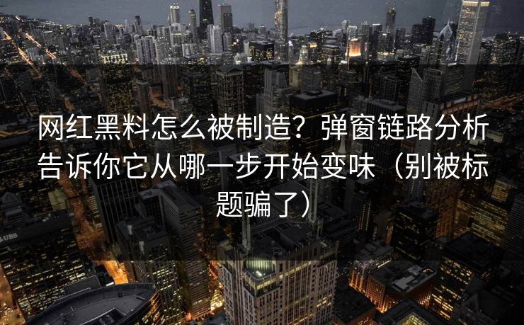 网红黑料怎么被制造？弹窗链路分析告诉你它从哪一步开始变味（别被标题骗了）