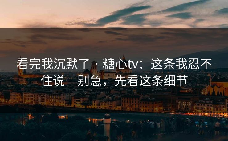看完我沉默了 · 糖心tv：这条我忍不住说｜别急，先看这条细节