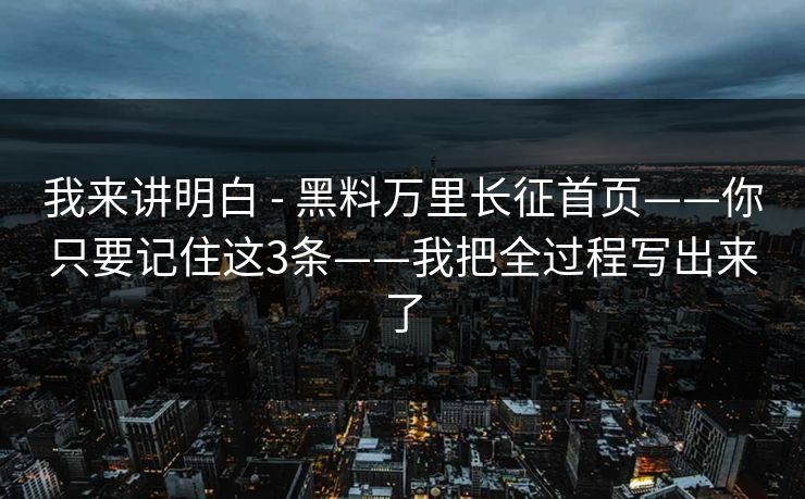 我来讲明白 - 黑料万里长征首页——你只要记住这3条——我把全过程写出来了