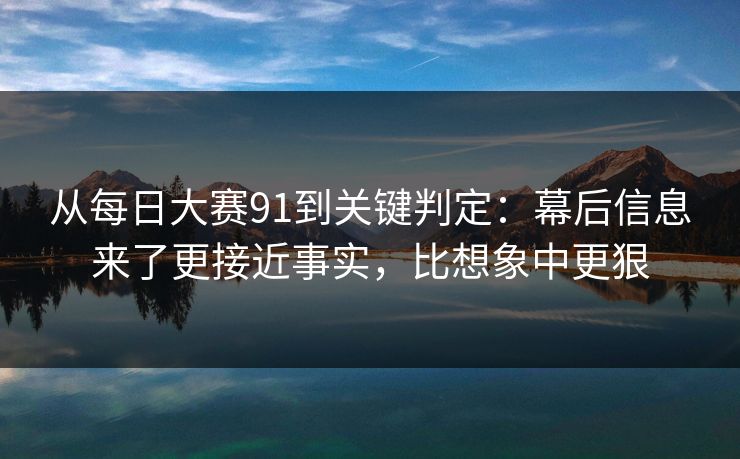 从每日大赛91到关键判定：幕后信息来了更接近事实，比想象中更狠