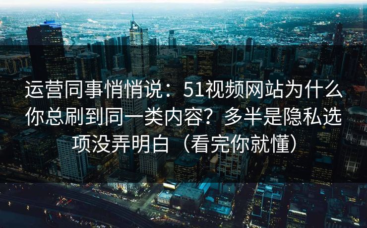 运营同事悄悄说：51视频网站为什么你总刷到同一类内容？多半是隐私选项没弄明白（看完你就懂）