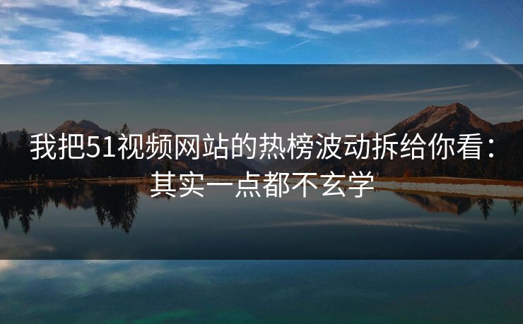 我把51视频网站的热榜波动拆给你看：其实一点都不玄学