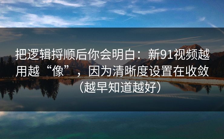 把逻辑捋顺后你会明白：新91视频越用越“像”，因为清晰度设置在收敛（越早知道越好）