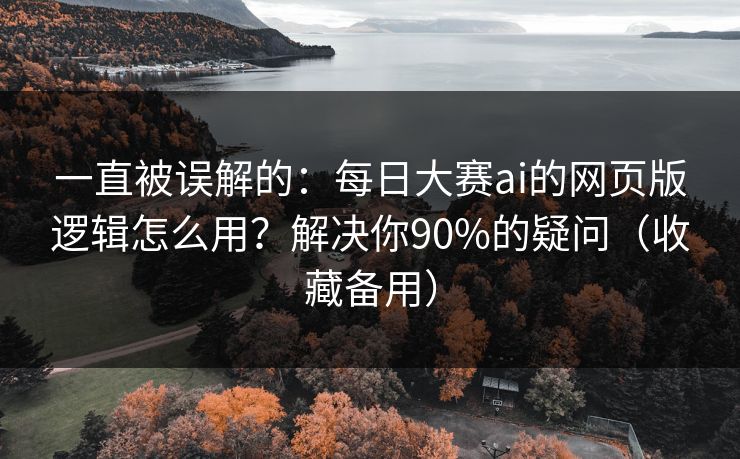 一直被误解的：每日大赛ai的网页版逻辑怎么用？解决你90%的疑问（收藏备用）