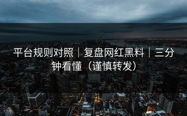 平台规则对照｜复盘网红黑料｜三分钟看懂（谨慎转发）
