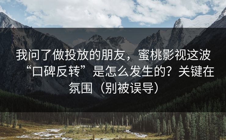 我问了做投放的朋友，蜜桃影视这波“口碑反转”是怎么发生的？关键在氛围（别被误导）