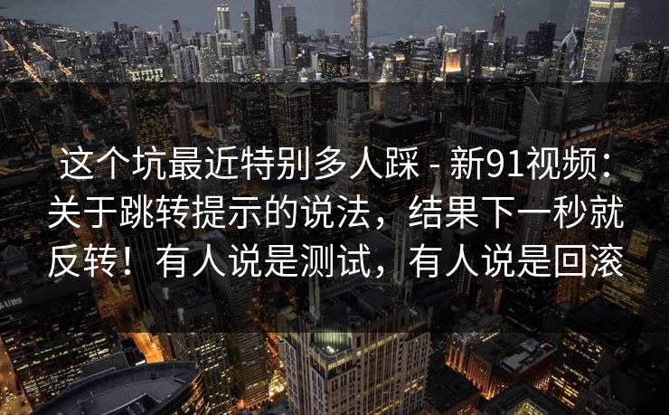 这个坑最近特别多人踩 - 新91视频：关于跳转提示的说法，结果下一秒就反转！有人说是测试，有人说是回滚