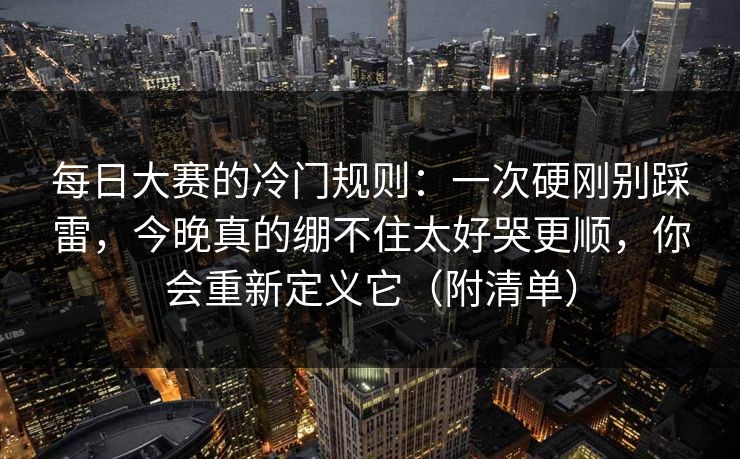 每日大赛的冷门规则：一次硬刚别踩雷，今晚真的绷不住太好哭更顺，你会重新定义它（附清单）