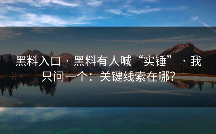 黑料入口 · 黑料有人喊“实锤” · 我只问一个：关键线索在哪？