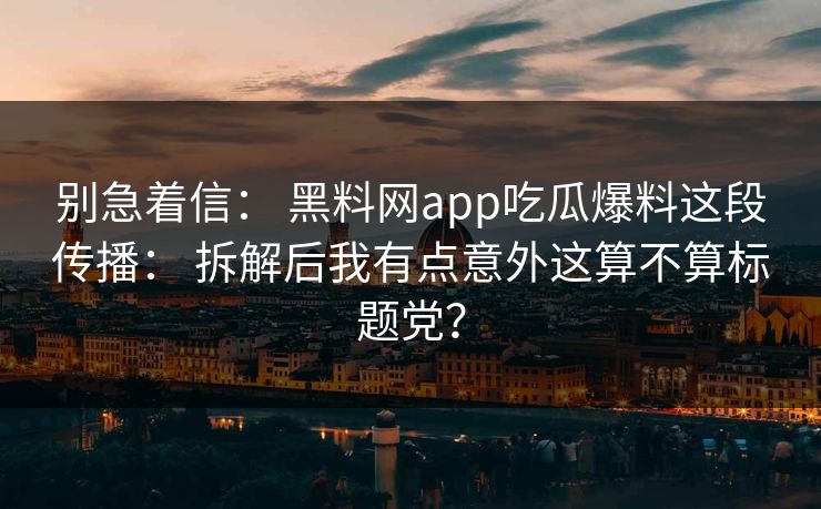 别急着信： 黑料网app吃瓜爆料这段传播： 拆解后我有点意外这算不算标题党？