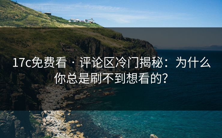 17c免费看 · 评论区冷门揭秘：为什么你总是刷不到想看的？